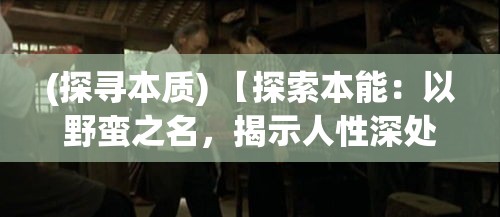 (探寻本质) 【探索本能：以野蛮之名，揭示人性深处的原始冲动与现代文明的冲突】